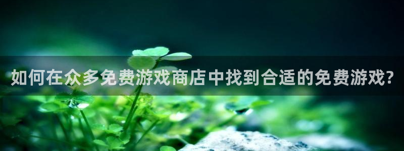星欧娱乐注册开户：如何在众多免费游戏商店中找到合适的免费游戏