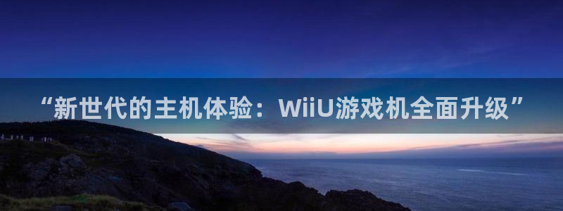 星欧娱乐咨询：“新世代的主机体验：WiiU游戏机全面升级”