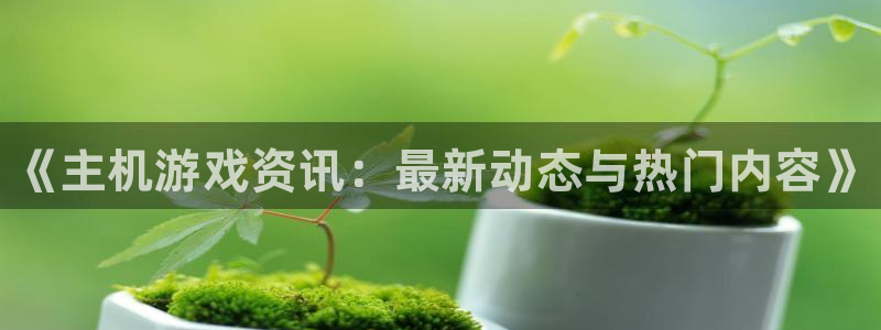 星欧娱乐是什么：《主机游戏资讯：最新动态与热门内容》