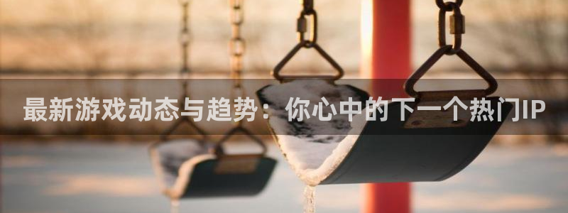 星欧娱乐注册网站：最新游戏动态与趋势：你心中的下一个热门IP