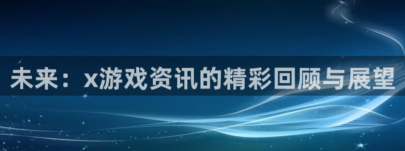 星欧娱乐娱乐是真的吗：未来：x游戏资讯的精彩回顾与展望