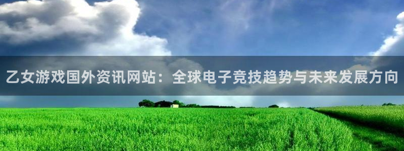 星欧娱乐app：乙女游戏国外资讯网站：全球电子竞技趋势与未来