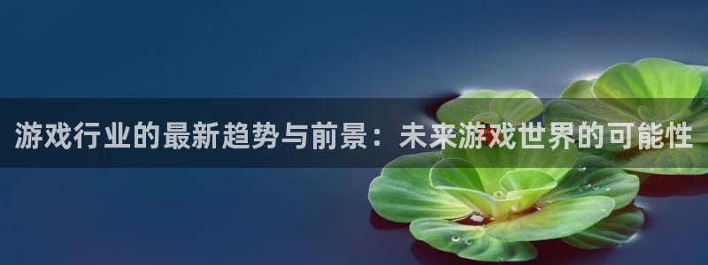 星欧娱乐官网：游戏行业的最新趋势与前景：未来游戏世界的可能性