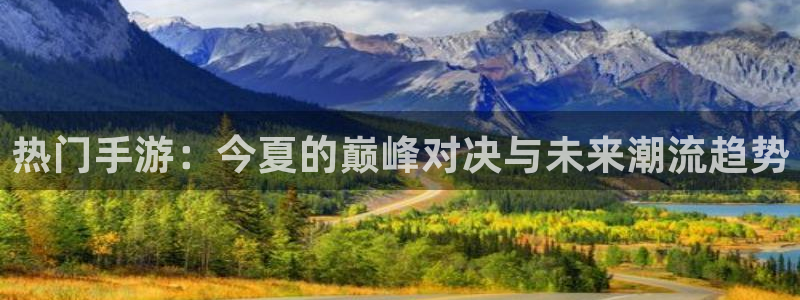 星欧娱乐平台登录线路：热门手游：今夏的巅峰对决与未来潮流趋势