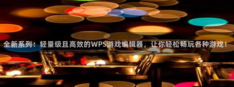 星欧娱乐平台官网入口：全新系列：轻量级且高效的WPS游戏编辑